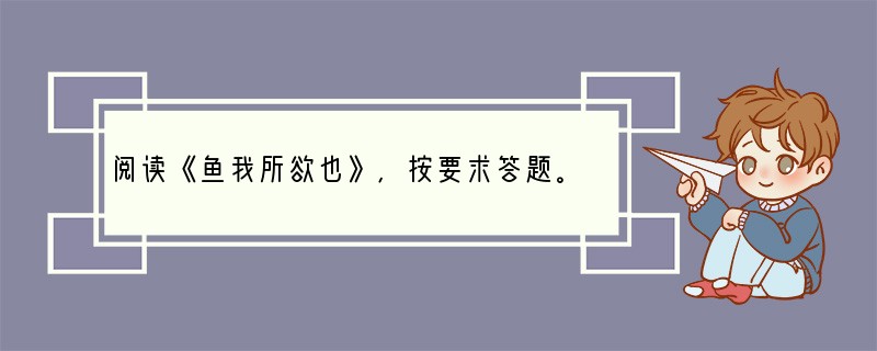 阅读《鱼我所欲也》,按要求答题。 ①鱼,我所欲也;熊掌,亦我所欲也。二者不可得